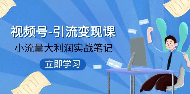 视频号-引流变现课：小流量大利润实战笔记 冲破传统思维 重塑品牌格局网创项目_汇创网_中创网_福缘网_冒泡网_资源整合平台网创吧