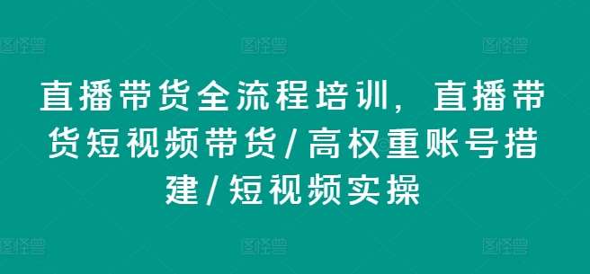 直播带货全流程培训，直播带货短视频带货/高权重账号措建/短视频实操网创项目_汇创网_中创网_福缘网_冒泡网_资源整合平台网创吧