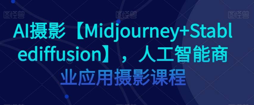 AI摄影【Midjourney+Stablediffusion】，人工智能商业应用摄影课程网创项目_汇创网_中创网_福缘网_冒泡网_资源整合平台网创吧