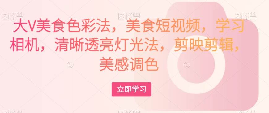 大V美食色彩法，美食短视频，学习相机，清晰透亮灯光法，剪映剪辑，美感调色网创吧-网创项目资源站-副业项目-创业项目-搞钱项目网创吧