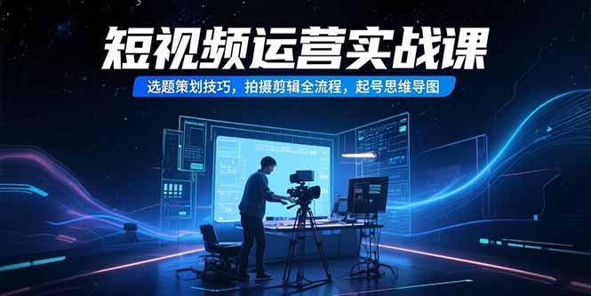 （15375期）短视频运营实战课，选题策划技巧，拍摄剪辑全流程，起号思维导图网创项目_汇创网_中创网_福缘网_冒泡网_资源整合平台网创吧