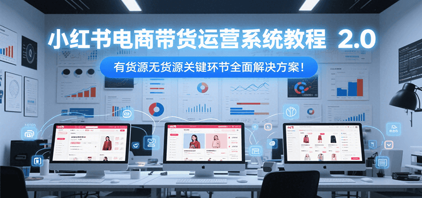小红书电商带货运营系统教程2.0，有货源无货源关键环节全面解决方案！网创项目_汇创网_中创网_福缘网_冒泡网_资源整合平台网创吧
