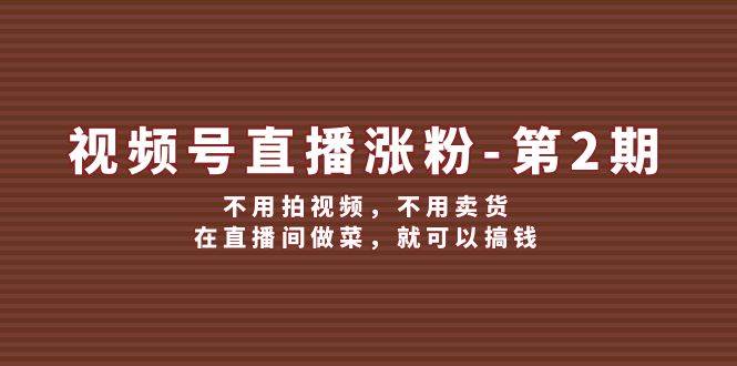 （12155期）视频号/直播涨粉-第2期，不用拍视频，不用卖货，在直播间做菜，就可以搞钱网创吧-网创项目资源站-副业项目-创业项目-搞钱项目网创吧