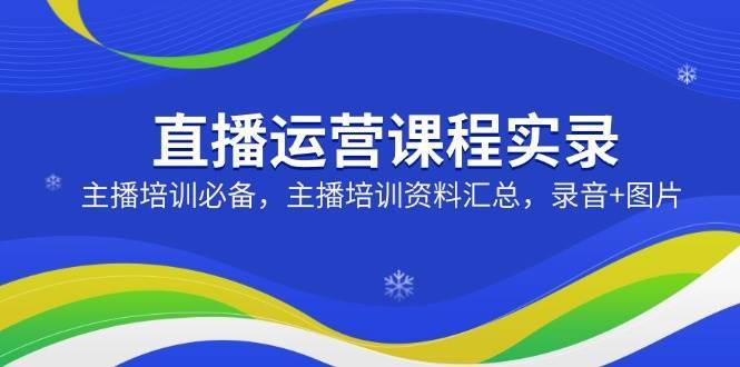 直播运营课程实录：主播培训必备，主播培训资料汇总，录音+图片网创项目_汇创网_中创网_福缘网_冒泡网_资源整合平台网创吧