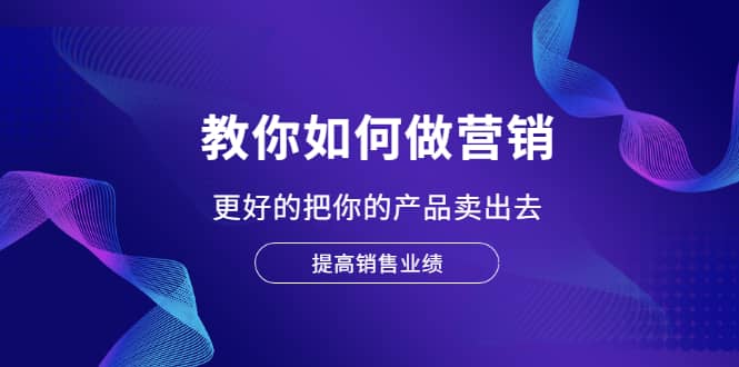 教你如何做营销，更好的把你的产品卖出去 提高销售业绩网创项目_汇创网_中创网_福缘网_冒泡网_资源整合平台网创吧