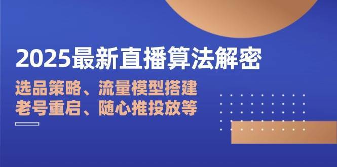 2025最新直播算法解密：选品策略、流量模型搭建、老号重启、随心推投放等网创吧-网创项目资源站-副业项目-创业项目-搞钱项目网创吧