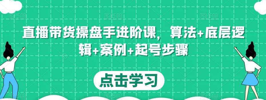 直播带货操盘手进阶课，算法+底层逻辑+案例+起号步骤网创项目_汇创网_中创网_福缘网_冒泡网_资源整合平台网创吧