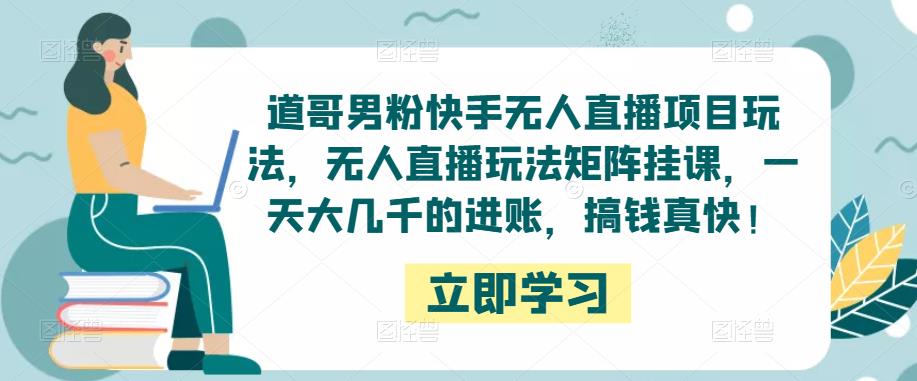 道哥男粉快手无人直播项目玩法，无人直播玩法矩阵挂课，一天大几千的进账，搞钱真快！网创项目_汇创网_中创网_福缘网_冒泡网_资源整合平台网创吧