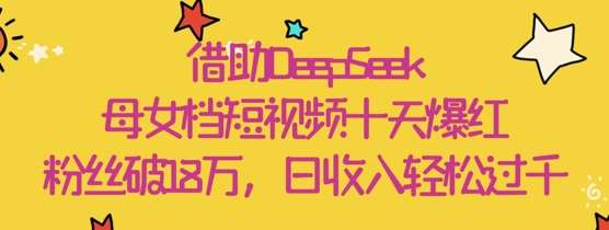 借助DeepSeek，母女档短视频十天爆红，粉丝破18W，日收入轻松几张网创项目_汇创网_中创网_福缘网_冒泡网_资源整合平台网创吧