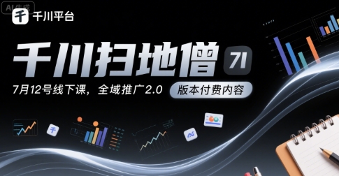 千川扫地僧7月12号线下课，千川投放，全域推广2.0版本付费内容网创项目_汇创网_中创网_福缘网_冒泡网_资源整合平台网创吧