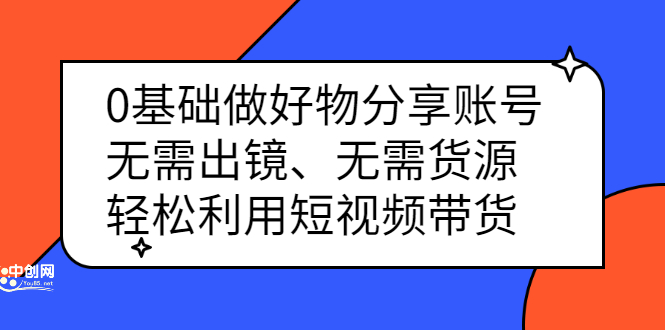 0基础做好物分享账号：无需出镜、无需货源，轻松利用短视频带货网创项目_汇创网_中创网_福缘网_冒泡网_资源整合平台网创吧