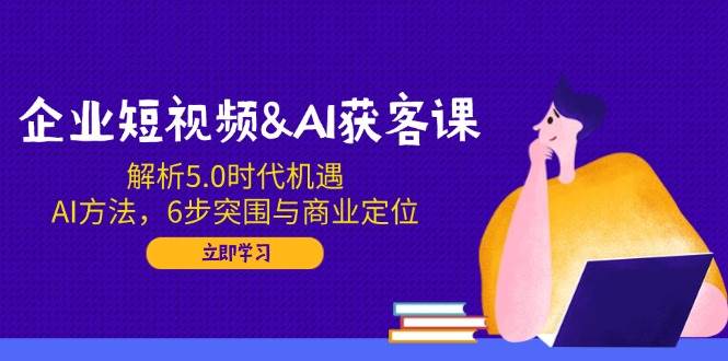（14193期）企业短视频&AI获客课：解析5.0时代机遇，AI方法，6步突围与商业定位网创项目_汇创网_中创网_福缘网_冒泡网_资源整合平台网创吧