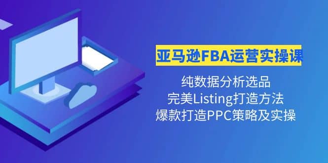亚马逊FBA运营实操课 纯数据分析选品+完美Listing打造+爆款打造PPC策略实操网创项目_汇创网_中创网_福缘网_冒泡网_资源整合平台网创吧