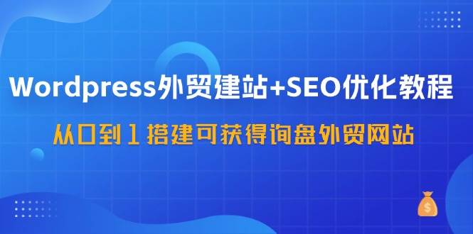 WordPress外贸建站+SEO优化教程，从0到1搭建可获得询盘外贸网站（57节课）网创项目_汇创网_中创网_福缘网_冒泡网_资源整合平台网创吧