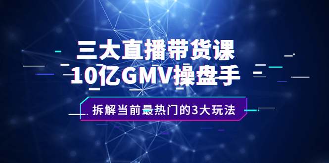 三大直播带货课：10亿GMV操盘手，拆解当前最热门的3大玩法网创项目_汇创网_中创网_福缘网_冒泡网_资源整合平台网创吧