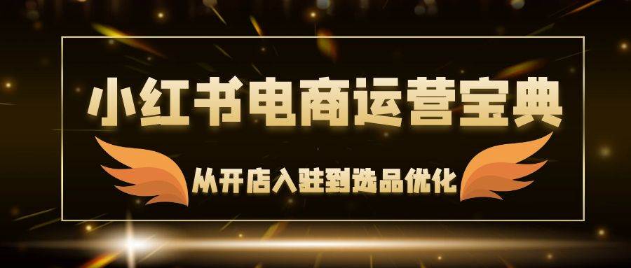 （12497期）小红书电商运营宝典：从开店入驻到选品优化，一站式解决你的电商难题网创项目_汇创网_中创网_福缘网_冒泡网_资源整合平台网创吧