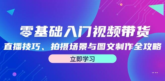 零基础入门视频带货：直播技巧、拍摄场景与图文制作全攻略网创项目_汇创网_中创网_福缘网_冒泡网_资源整合平台网创吧
