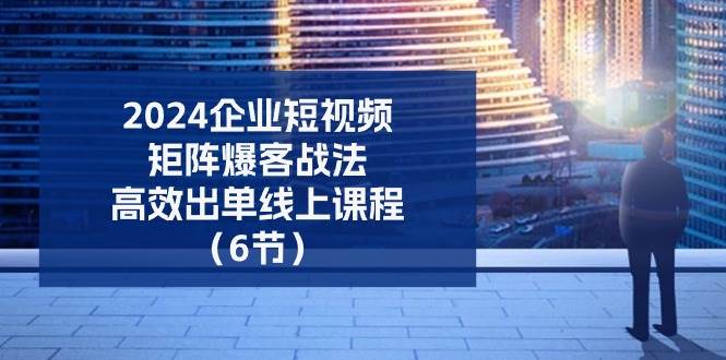 2024企业短视频矩阵爆客战法，高效出单线上课程（6节）网创项目_汇创网_中创网_福缘网_冒泡网_资源整合平台网创吧