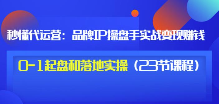 秒懂代运营：品牌IP操盘手实战赚钱，0-1起盘和落地实操（23节课程）价值199网创项目_汇创网_中创网_福缘网_冒泡网_资源整合平台网创吧