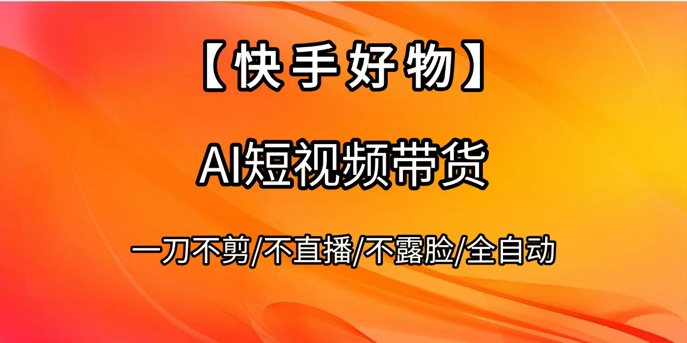 【快手好物】AI短视频带货，全自动搬运拼接网创项目_汇创网_中创网_福缘网_冒泡网_资源整合平台网创吧
