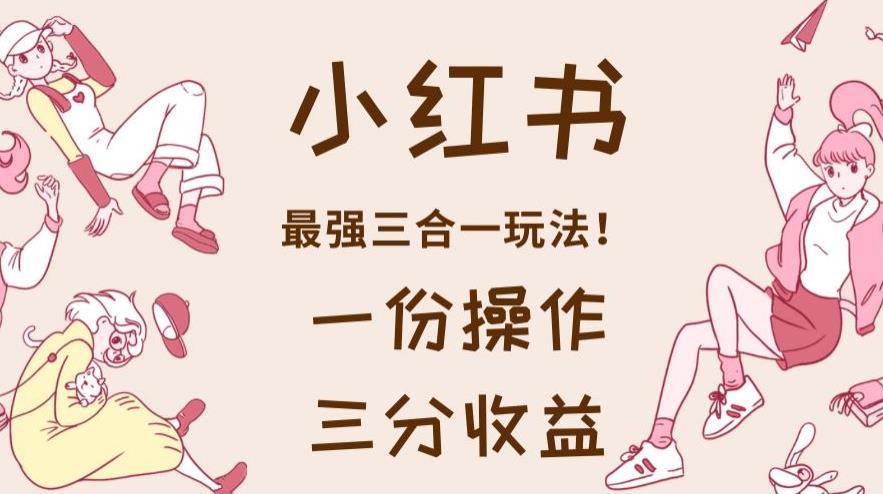小红书最强三合一玩法，一份操作获得三份收益！【揭秘】网创项目_汇创网_中创网_福缘网_冒泡网_资源整合平台网创吧