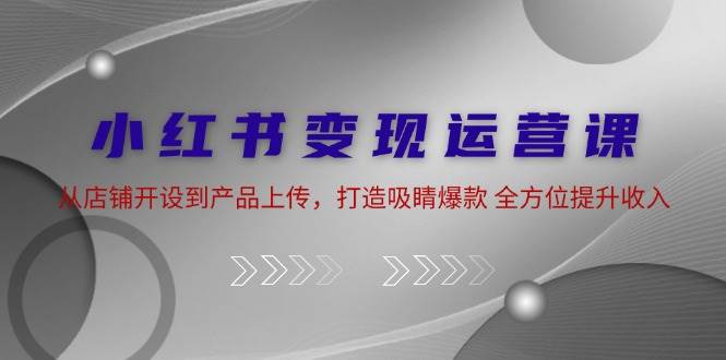 小红书变现运营课：从店铺开设到产品上传，打造吸睛爆款 全方位提升收入网创项目_汇创网_中创网_福缘网_冒泡网_资源整合平台网创吧