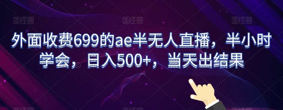 外面收费699的ae半无人直播，半小时学会，日入500+，当天出结果【揭秘】网创项目_汇创网_中创网_福缘网_冒泡网_资源整合平台网创吧