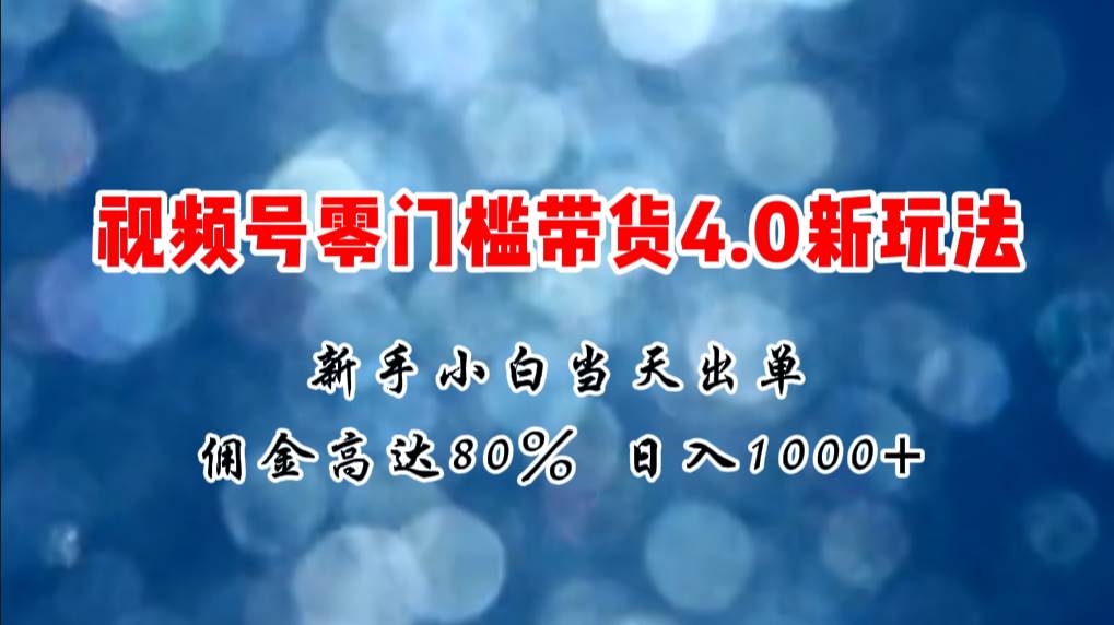 微信视频号零门槛带货4.0新玩法，新手小白当天见收益，日入1000+网创项目_汇创网_中创网_福缘网_冒泡网_资源整合平台网创吧
