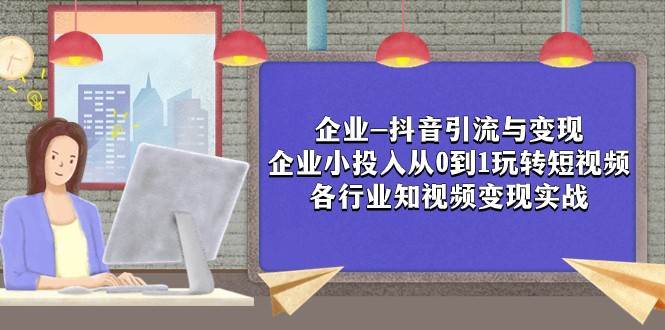 企业-抖音引流与变现：企业小投入从0到1玩转短视频 各行业知视频变现实战网创项目_汇创网_中创网_福缘网_冒泡网_资源整合平台网创吧