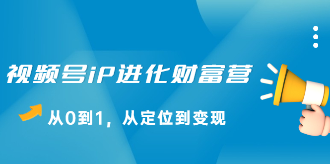 视频号iP进化财富营第1期，21天从0到1，从定位到变现网创项目_汇创网_中创网_福缘网_冒泡网_资源整合平台网创吧