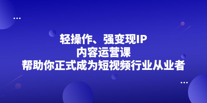 轻操作、强变现IP内容运营课，帮助你正式成为短视频行业从业者网创项目_汇创网_中创网_福缘网_冒泡网_资源整合平台网创吧