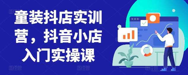 童装抖店实训营，抖音小店入门实操课网创项目_汇创网_中创网_福缘网_冒泡网_资源整合平台网创吧