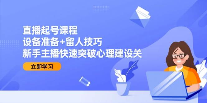 直播起号课程：设备准备+留人技巧，新手主播快速突破心理建设关网创项目_汇创网_中创网_福缘网_冒泡网_资源整合平台网创吧