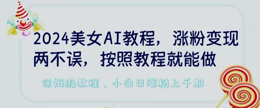 2024美女AI教程，涨粉变现两不误，按照教程制作就能做，平台低概率检测出是AI制作【揭秘】网创吧-网创项目资源站-副业项目-创业项目-搞钱项目网创吧