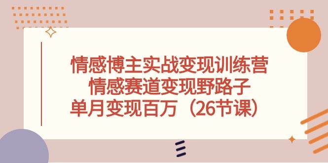 情感博主实战变现训练营，情感赛道变现野路子，单月变现百万（26节课）网创项目_汇创网_中创网_福缘网_冒泡网_资源整合平台网创吧