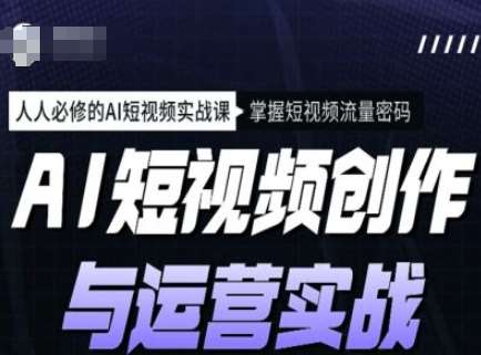 AI短视频创作与运营实战课程，人人必修的AI短视频实战课，掌握短视频流量密码网创项目_汇创网_中创网_福缘网_冒泡网_资源整合平台网创吧