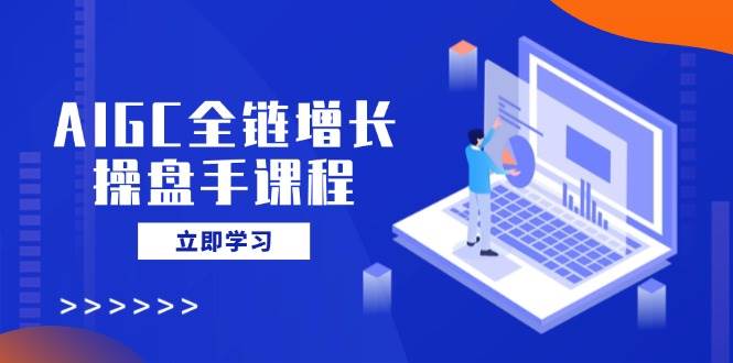 （14523期）AIGC全链增长操盘手课程，从AI基础到私有化应用，轻松驾驭AI助力营销网创项目_汇创网_中创网_福缘网_冒泡网_资源整合平台网创吧