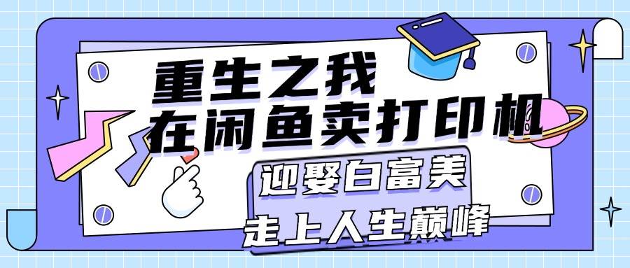 重生之我在闲鱼卖打印机，月入过万，迎娶白富美，走上人生巅峰网创项目_汇创网_中创网_福缘网_冒泡网_资源整合平台网创吧