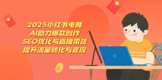 2025小红书电商，AI助力爆款创作，SEO优化与直播带货，提升流量转化与变现网创吧-网创项目资源站-副业项目-创业项目-搞钱项目网创吧
