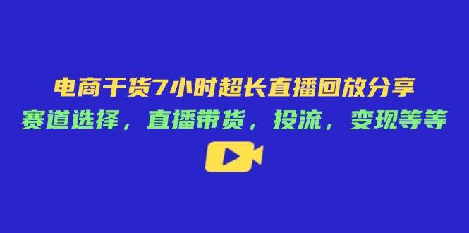 （14403期）电商干货7小时超长直播回放分享：赛道选择，直播带货，投流，变现等等网创项目_汇创网_中创网_福缘网_冒泡网_资源整合平台网创吧