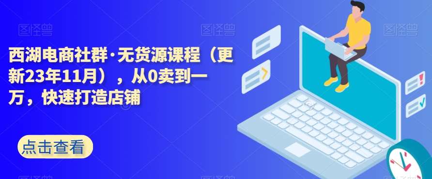 西湖电商社群·无货源课程（更新23年11月），从0卖到一万，快速打造店铺网创项目_汇创网_中创网_福缘网_冒泡网_资源整合平台网创吧