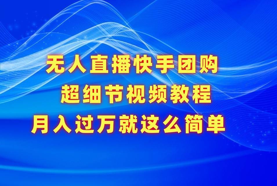 无人直播快手团购超细节视频教程，赢在细节月入过万真不是梦！网创吧-网创项目资源站-副业项目-创业项目-搞钱项目网创吧