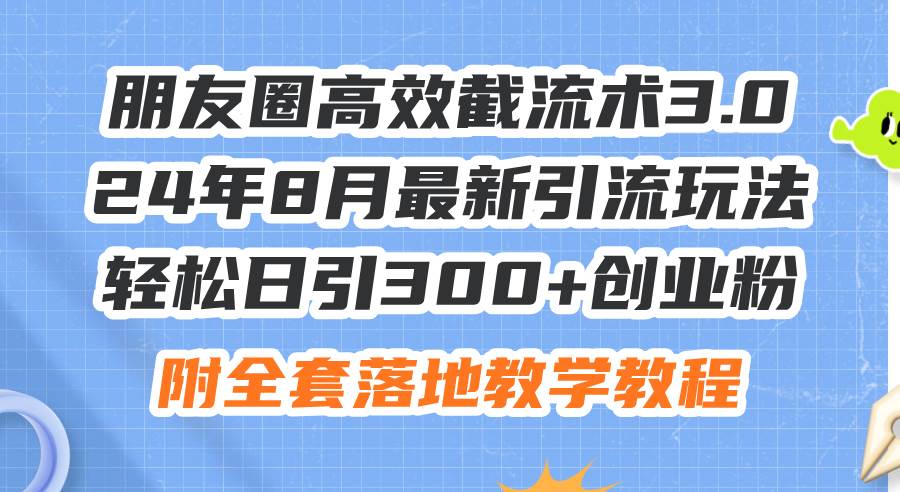 （11993期）朋友圈高效截流术3.0，24年8月最新引流玩法，轻松日引300+创业粉，附全…网创项目_汇创网_中创网_福缘网_冒泡网_资源整合平台网创吧
