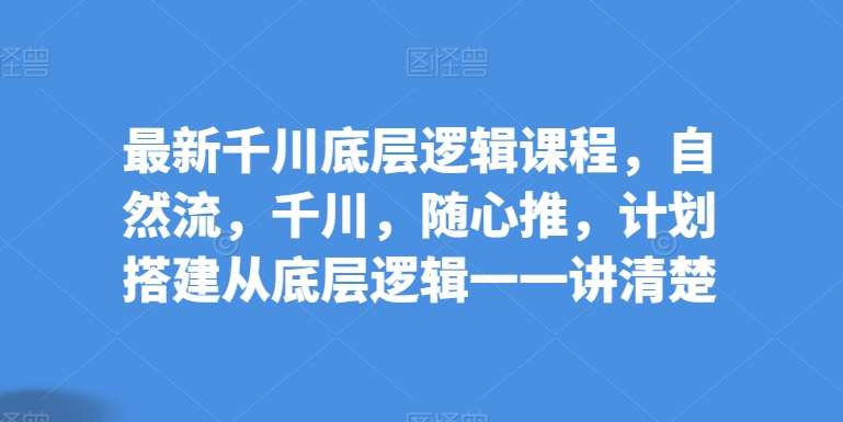 最新千川底层逻辑课程，自然流，千川，随心推，计划搭建从底层逻辑一一讲清楚网创项目_汇创网_中创网_福缘网_冒泡网_资源整合平台网创吧