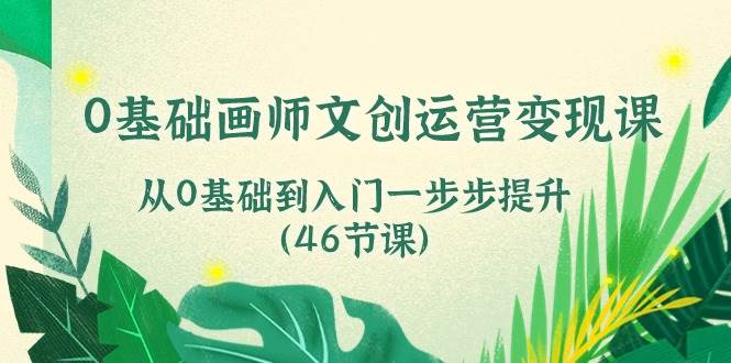 （10781期）0基础画师 文创运营变现课，从0基础到入门一步步提升（46节课）网创项目_汇创网_中创网_福缘网_冒泡网_资源整合平台网创吧
