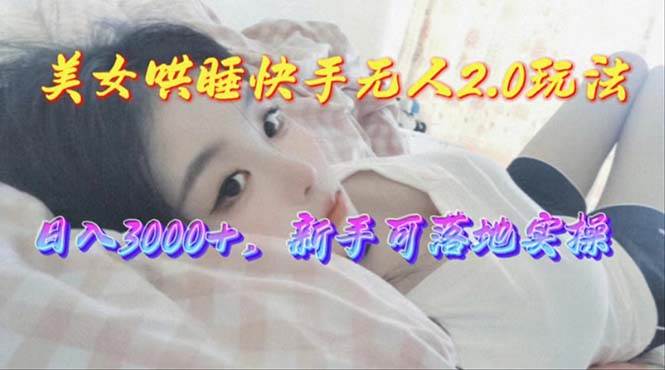 美女哄睡快手无人2.0赛道，日收3000+，新手可落地实操网创项目_汇创网_中创网_福缘网_冒泡网_资源整合平台网创吧