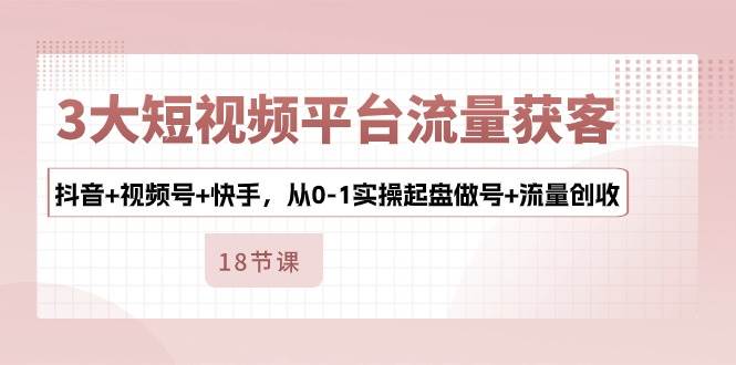 （10778期）3大短视频平台流量获客，抖音+视频号+快手，从0-1实操起盘做号+流量创收网创项目_汇创网_中创网_福缘网_冒泡网_资源整合平台网创吧