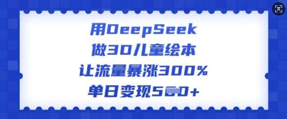用DeepSeek做3D儿童绘本，让流量暴涨300%，单日变现多张网创项目_汇创网_中创网_福缘网_冒泡网_资源整合平台网创吧
