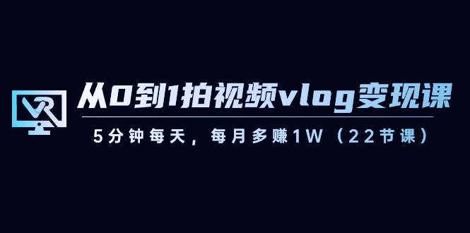 从0到1拍视频vlog变现课，5分钟每天，每月多赚1W（22节课）网创项目_汇创网_中创网_福缘网_冒泡网_资源整合平台网创吧