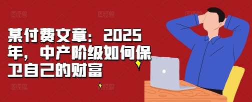 某付费文章：2025年，中产阶级如何保卫自己的财富副业基地_极客搞钱_中创网_福缘网_冒泡网_资源整合平台网创吧